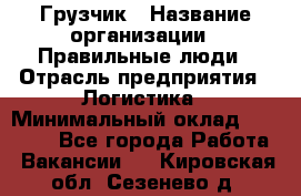 Грузчик › Название организации ­ Правильные люди › Отрасль предприятия ­ Логистика › Минимальный оклад ­ 30 000 - Все города Работа » Вакансии   . Кировская обл.,Сезенево д.